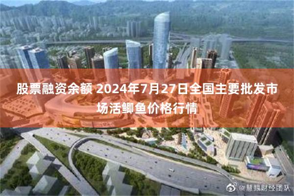 股票融资余额 2024年7月27日全国主要批发市场活鲫鱼价格行情