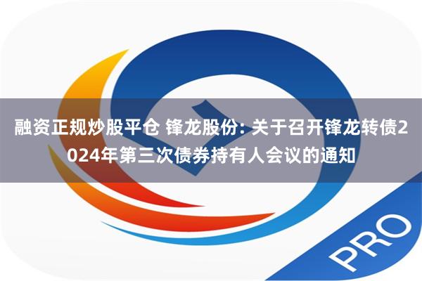 融资正规炒股平仓 锋龙股份: 关于召开锋龙转债2024年第三次债券持有人会议的通知