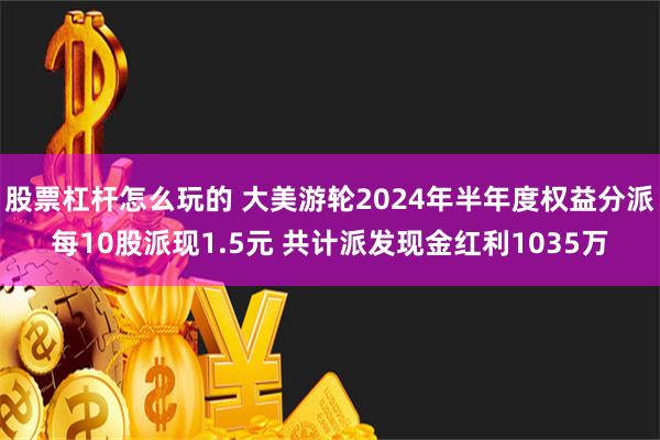 股票杠杆怎么玩的 大美游轮2024年半年度权益分派每10股派现1.5元 共计派发现金红利1035万