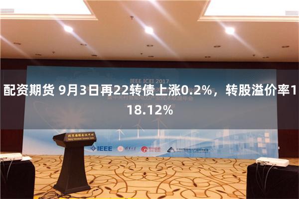 配资期货 9月3日再22转债上涨0.2%，转股溢价率118.12%