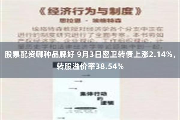 股票配资哪种品牌好 9月3日密卫转债上涨2.14%，转股溢价率38.54%