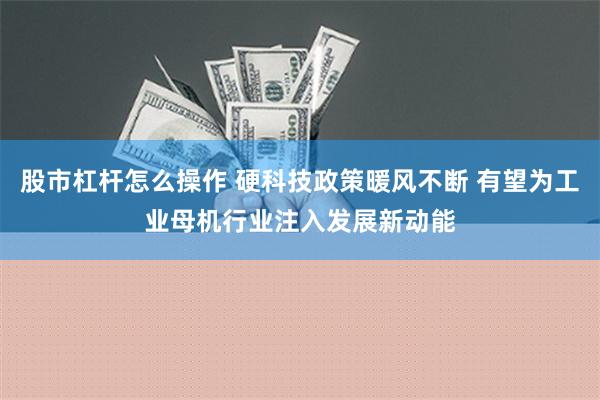 股市杠杆怎么操作 硬科技政策暖风不断 有望为工业母机行业注入发展新动能