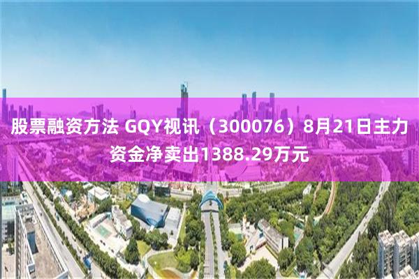 股票融资方法 GQY视讯（300076）8月21日主力资金净卖出1388.29万元