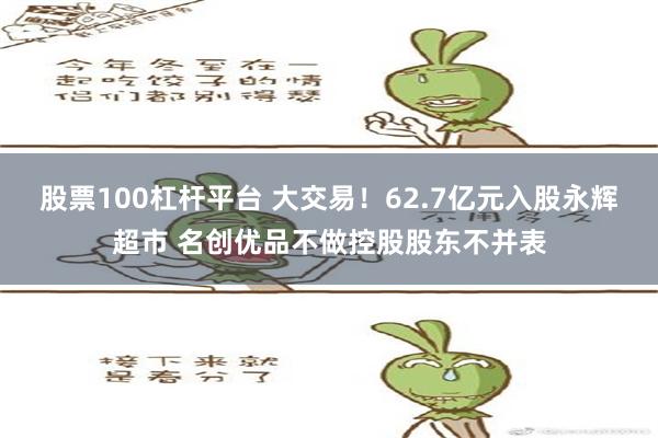 股票100杠杆平台 大交易！62.7亿元入股永辉超市 名创优品不做控股股东不并表