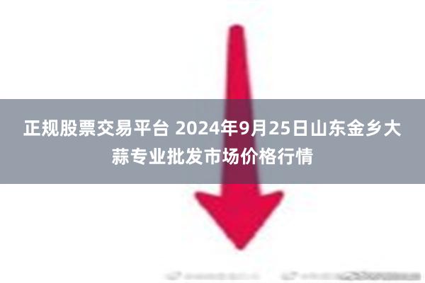 正规股票交易平台 2024年9月25日山东金乡大蒜专业批发市场价格行情