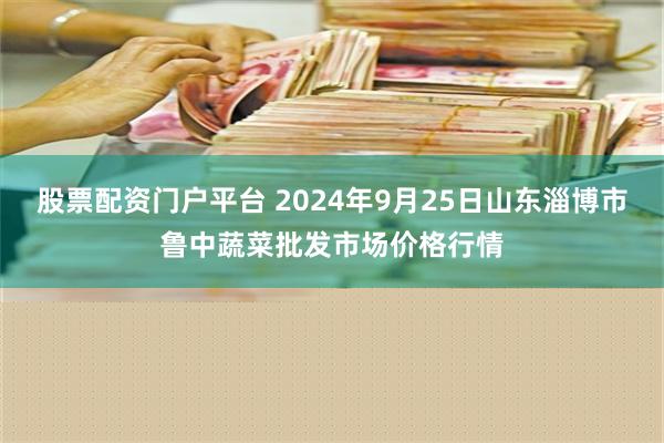 股票配资门户平台 2024年9月25日山东淄博市鲁中蔬菜批发市场价格行情