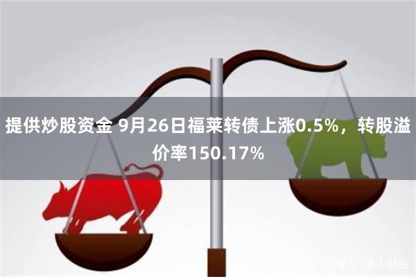 提供炒股资金 9月26日福莱转债上涨0.5%，转股溢价率150.17%