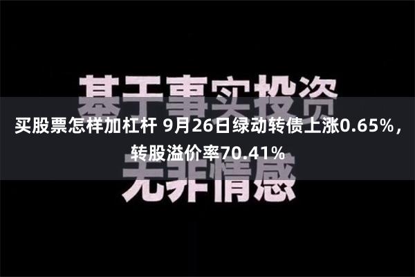 买股票怎样加杠杆 9月26日绿动转债上涨0.65%，转股溢价率70.41%