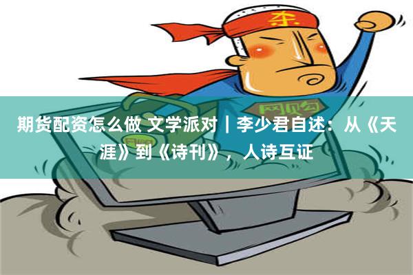 期货配资怎么做 文学派对｜李少君自述：从《天涯》到《诗刊》，人诗互证