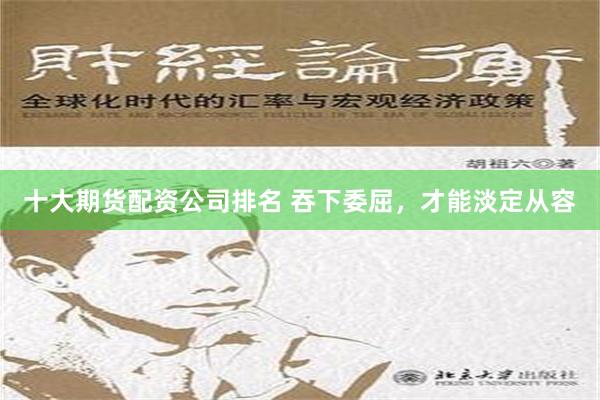 十大期货配资公司排名 吞下委屈，才能淡定从容