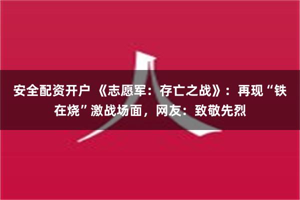 安全配资开户 《志愿军：存亡之战》：再现“铁在烧”激战场面，网友：致敬先烈