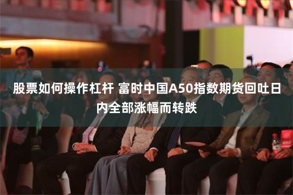 股票如何操作杠杆 富时中国A50指数期货回吐日内全部涨幅而转跌