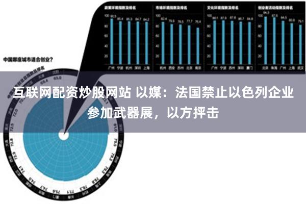 互联网配资炒股网站 以媒：法国禁止以色列企业参加武器展，以方抨击