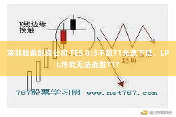 深圳股票配资公司 TES 0:3不敌T1光速下班，LPL终究无法战胜T1?