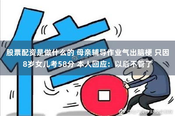 股票配资是做什么的 母亲辅导作业气出脑梗 只因8岁女儿考58分 本人回应：以后不管了