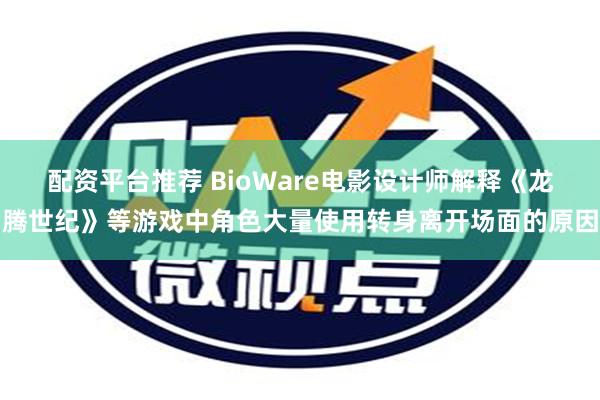 配资平台推荐 BioWare电影设计师解释《龙腾世纪》等游戏中角色大量使用转身离开场面的原因