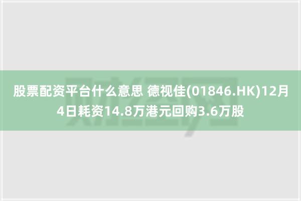 股票配资平台什么意思 德视佳(01846.HK)12月4日耗资14.8万港元回购3.6万股