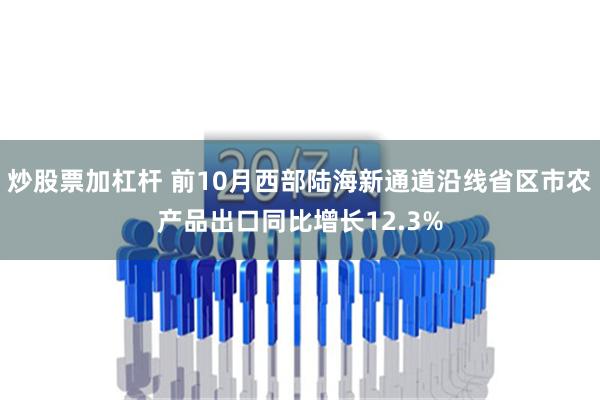 炒股票加杠杆 前10月西部陆海新通道沿线省区市农产品出口同比增长12.3%