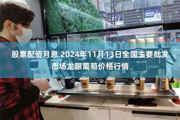 股票配资月息 2024年11月13日全国主要批发市场龙眼葡萄价格行情