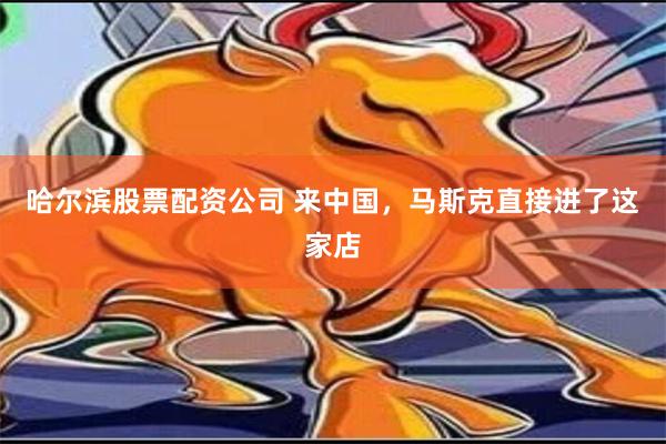 哈尔滨股票配资公司 来中国，马斯克直接进了这家店