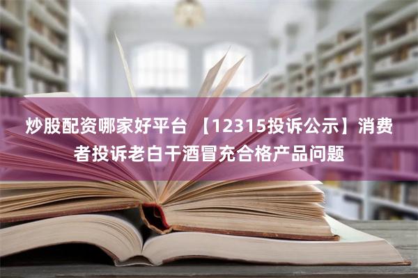 炒股配资哪家好平台 【12315投诉公示】消费者投诉老白干酒冒充合格产品问题