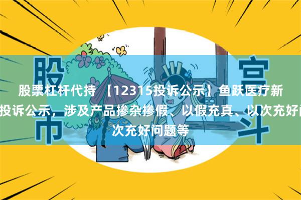 股票杠杆代持 【12315投诉公示】鱼跃医疗新增2件投诉公示，涉及产品掺杂掺假、以假充真、以次充好问题等