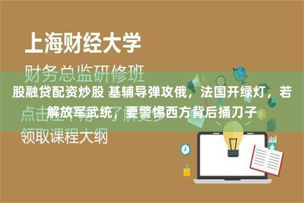 股融贷配资炒股 基辅导弹攻俄，法国开绿灯，若解放军武统，要警惕西方背后捅刀子