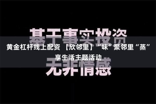 黄金杠杆线上配资 【欣邻里】“味”聚邻里“蒸”享生活主题活动