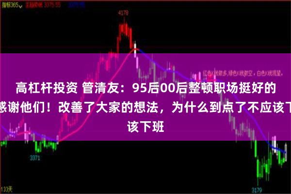 高杠杆投资 管清友：95后00后整顿职场挺好的，感谢他们！改善了大家的想法，为什么到点了不应该下班