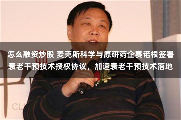 怎么融资炒股 麦克斯科学与原研药企赛诺根签署衰老干预技术授权协议，加速衰老干预技术落地