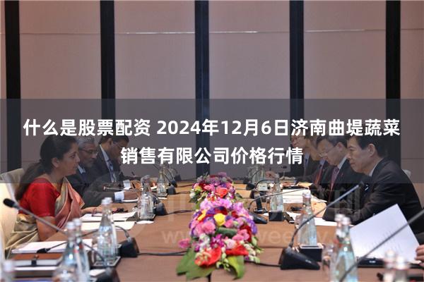 什么是股票配资 2024年12月6日济南曲堤蔬菜销售有限公司价格行情