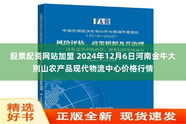 股票配资网站加盟 2024年12月6日河南金牛大别山农产品现代物流中心价格行情