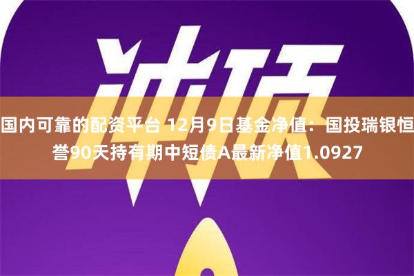 国内可靠的配资平台 12月9日基金净值：国投瑞银恒誉90天持有期中短债A最新净值1.0927