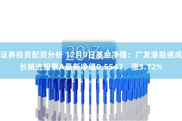 证券投资配资分析 12月9日基金净值：广发港股通成长精选股票A最新净值0.5547，涨3.72%