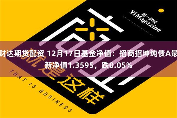 财达期货配资 12月17日基金净值：招商招坤纯债A最新净值1.3595，跌0.05%