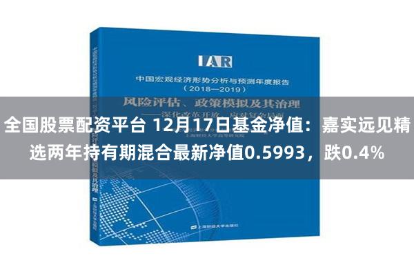 全国股票配资平台 12月17日基金净值：嘉实远见精选两年持有期混合最新净值0.5993，跌0.4%