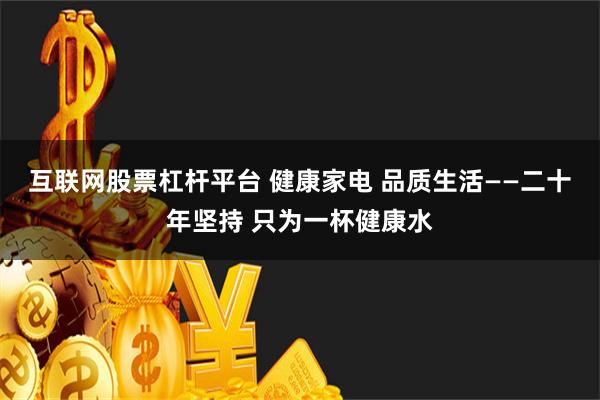 互联网股票杠杆平台 健康家电 品质生活——二十年坚持 只为一杯健康水