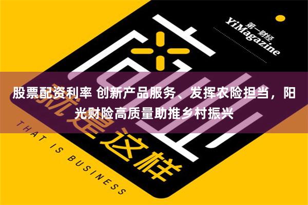 股票配资利率 创新产品服务、发挥农险担当，阳光财险高质量助推乡村振兴