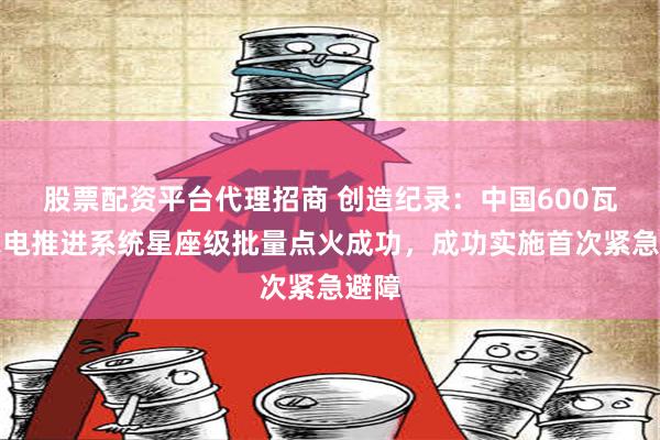 股票配资平台代理招商 创造纪录：中国600瓦霍尔电推进系统星座级批量点火成功，成功实施首次紧急避障