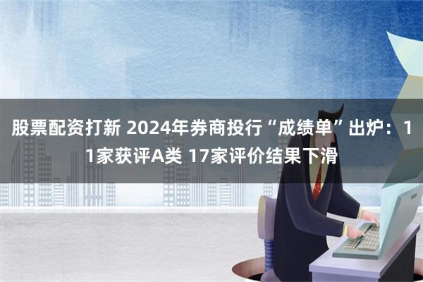 股票配资打新 2024年券商投行“成绩单”出炉：11家获评A类 17家评价结果下滑