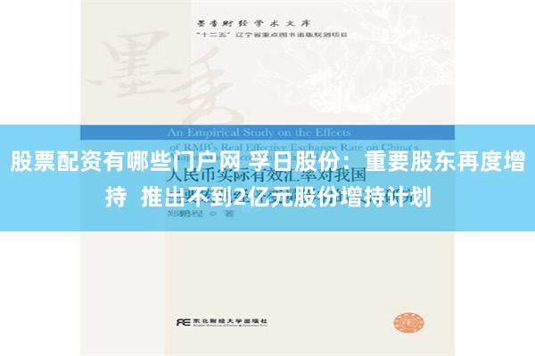 股票配资有哪些门户网 孚日股份：重要股东再度增持  推出不到2亿元股份增持计划