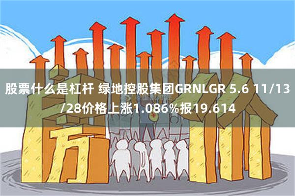 股票什么是杠杆 绿地控股集团GRNLGR 5.6 11/13/28价格上涨1.086%报19.614