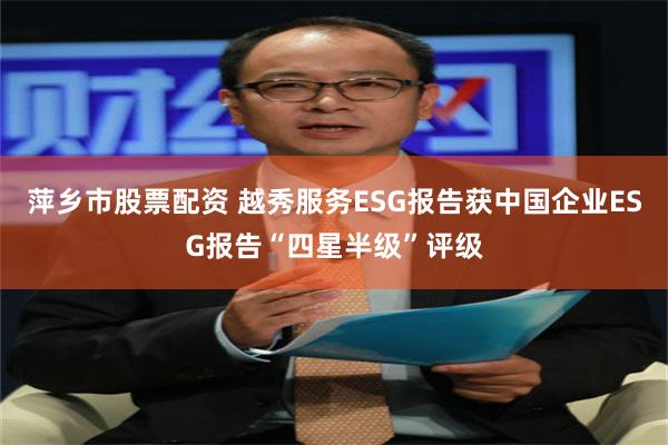 萍乡市股票配资 越秀服务ESG报告获中国企业ESG报告“四星半级”评级